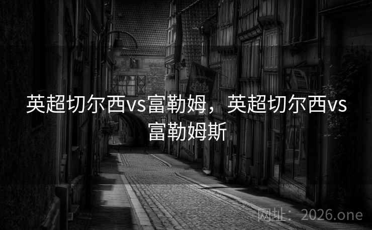 英超切尔西vs富勒姆,英超切尔西vs富勒姆斯