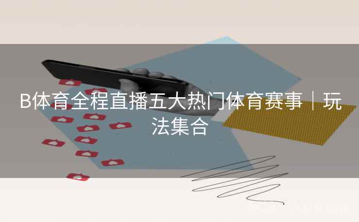 B体育全程直播五大热门体育赛事｜玩法集合
