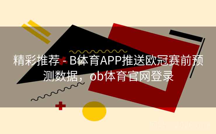 精彩推荐 - B体育APP推送欧冠赛前预测数据，ob体育官网登录