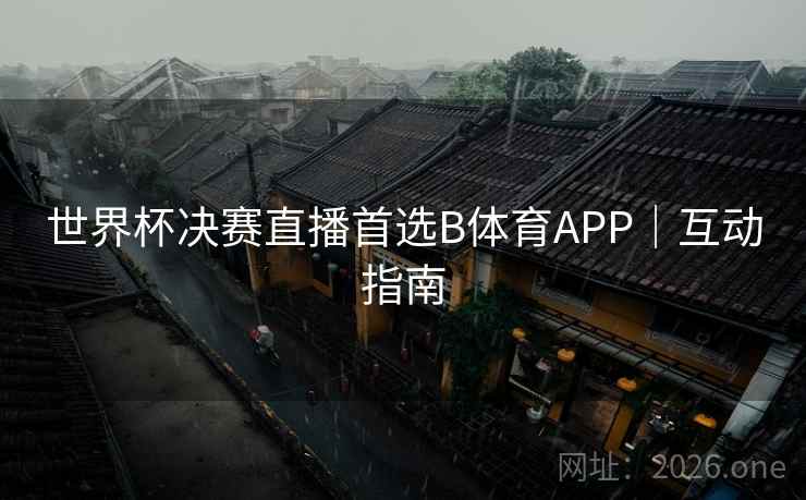 世界杯决赛直播首选B体育APP｜互动指南