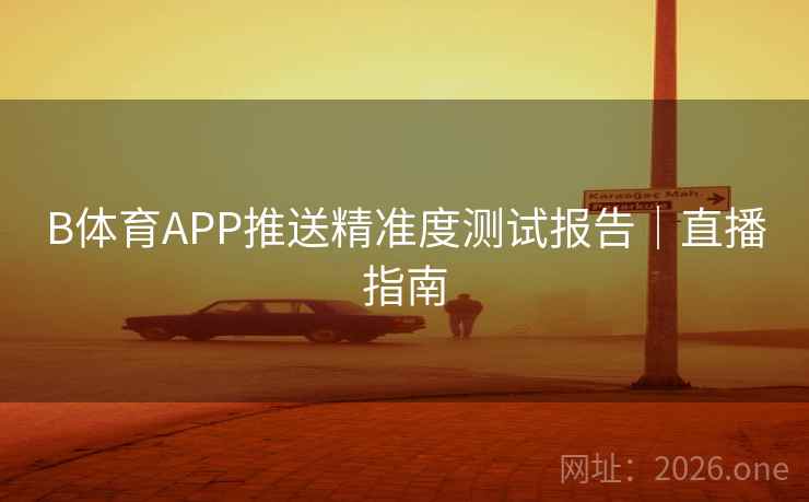 B体育APP推送精准度测试报告|直播指南