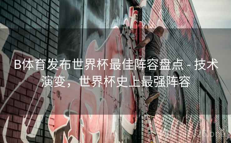 B体育发布世界杯最佳阵容盘点 - 技术演变，世界杯史上最强阵容
