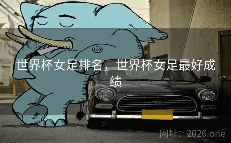 世界杯女足排名，世界杯女足最好成绩
