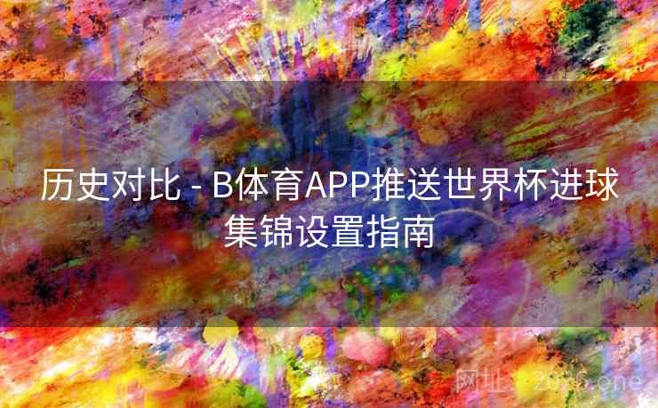 历史对比 - B体育APP推送世界杯进球集锦设置指南