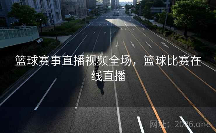 篮球赛事直播视频全场,篮球比赛在线直播