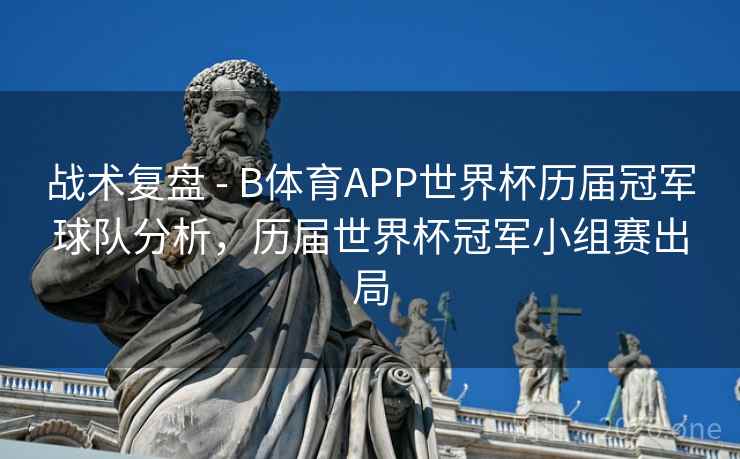 战术复盘 - B体育APP世界杯历届冠军球队分析，历届世界杯冠军小组赛出局