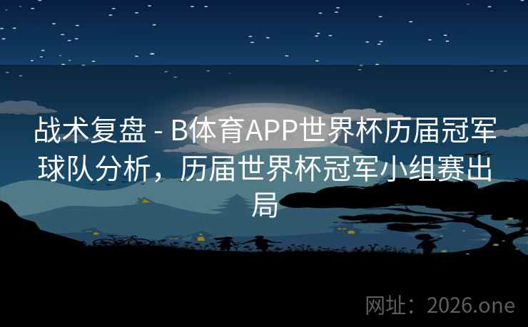 战术复盘 - B体育APP世界杯历届冠军球队分析,历届世界杯冠军小组赛出局