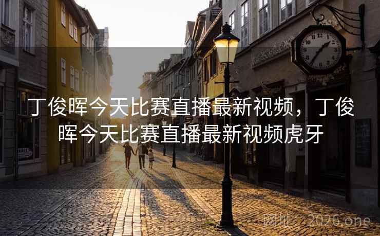 丁俊晖今天比赛直播最新视频,丁俊晖今天比赛直播最新视频虎牙