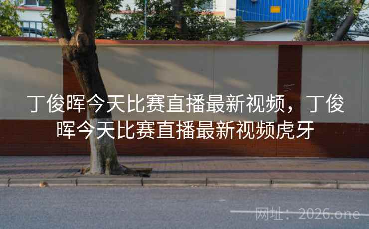 丁俊晖今天比赛直播最新视频,丁俊晖今天比赛直播最新视频虎牙