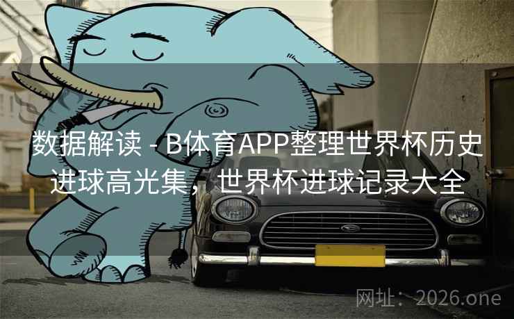 数据解读 - B体育APP整理世界杯历史进球高光集,世界杯进球记录大全