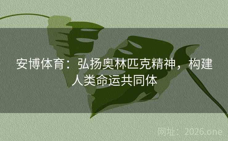 安博体育:弘扬奥林匹克精神,构建人类命运共同体