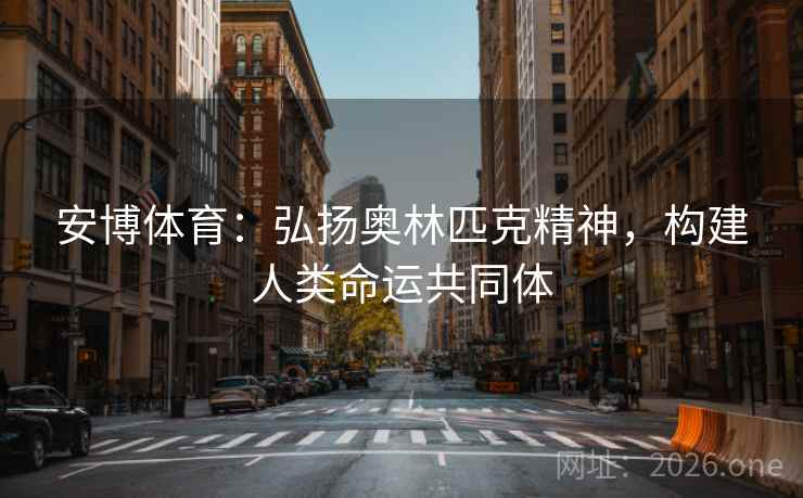 安博体育:弘扬奥林匹克精神,构建人类命运共同体