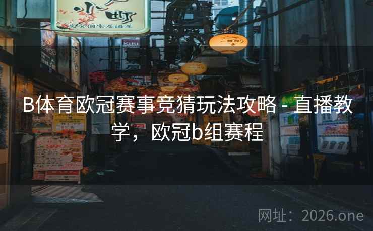 B体育欧冠赛事竞猜玩法攻略 - 直播教学,欧冠b组赛程