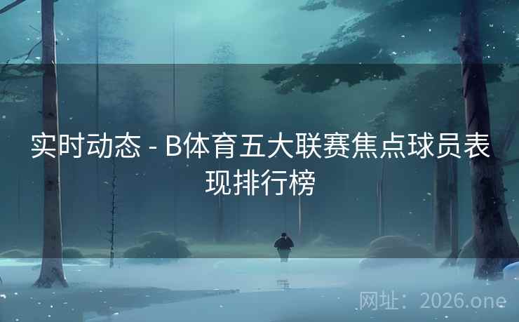 实时动态 - B体育五大联赛焦点球员表现排行榜