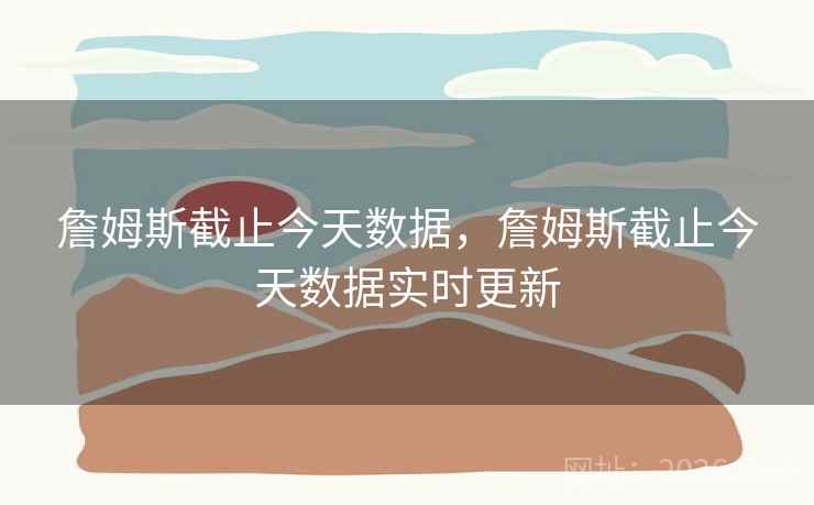 詹姆斯截止今天数据,詹姆斯截止今天数据实时更新