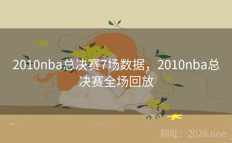 2010nba总决赛7场数据,2010nba总决赛全场回放