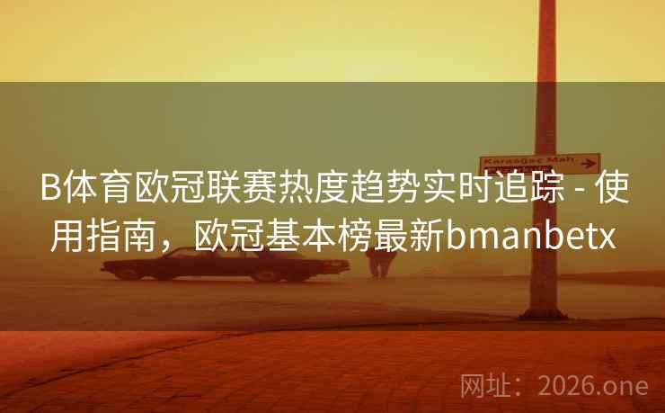 B体育欧冠联赛热度趋势实时追踪 - 使用指南，欧冠基本榜最新bmanbetx
