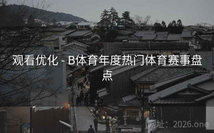 观看优化 - B体育年度热门体育赛事盘点