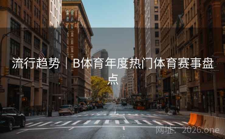 流行趋势|B体育年度热门体育赛事盘点