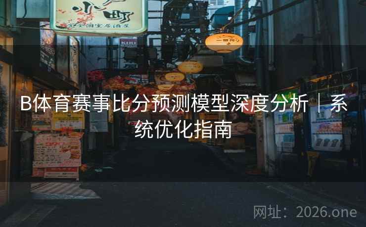 B体育赛事比分预测模型深度分析|系统优化指南