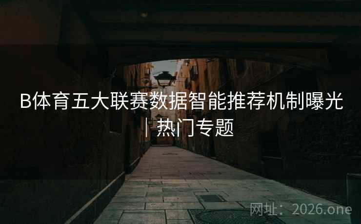 B体育五大联赛数据智能推荐机制曝光|热门专题