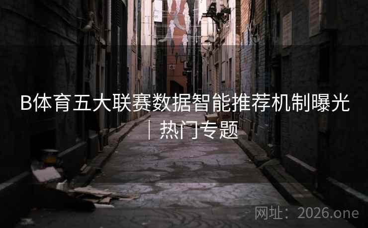 B体育五大联赛数据智能推荐机制曝光|热门专题