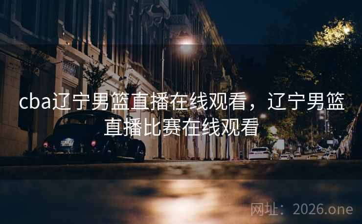 cba辽宁男篮直播在线观看，辽宁男篮直播比赛在线观看