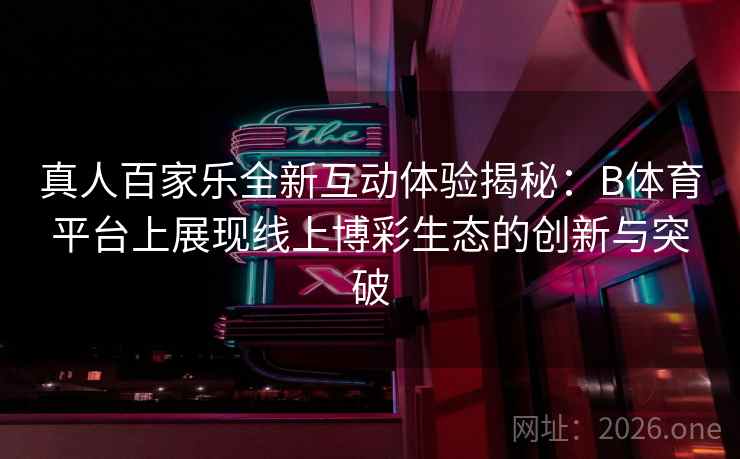 真人百家乐全新互动体验揭秘:B体育平台上展现线上博彩生态的创新与突破