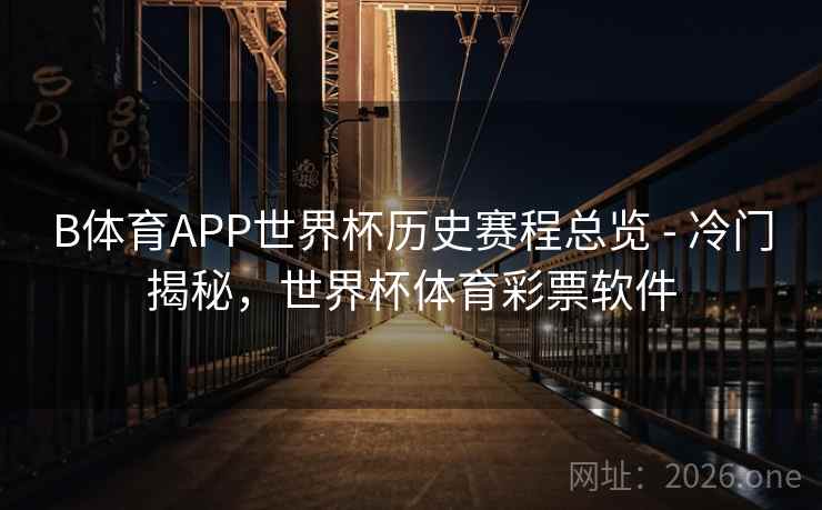 B体育APP世界杯历史赛程总览 - 冷门揭秘，世界杯体育彩票软件