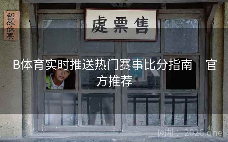 B体育实时推送热门赛事比分指南|官方推荐