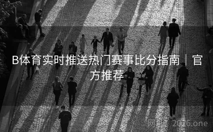B体育实时推送热门赛事比分指南|官方推荐