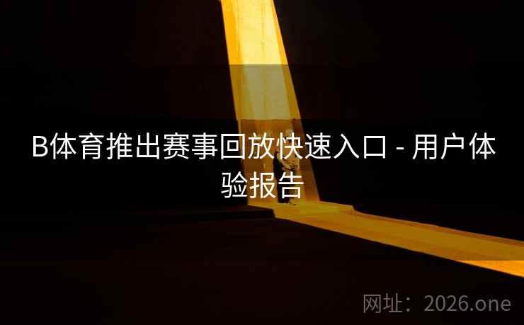 B体育推出赛事回放快速入口 - 用户体验报告
