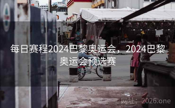 每日赛程2024巴黎奥运会,2024巴黎奥运会预选赛