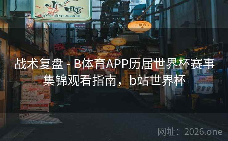 战术复盘 - B体育APP历届世界杯赛事集锦观看指南,b站世界杯