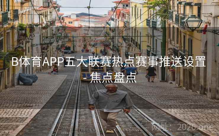 B体育APP五大联赛热点赛事推送设置 - 焦点盘点