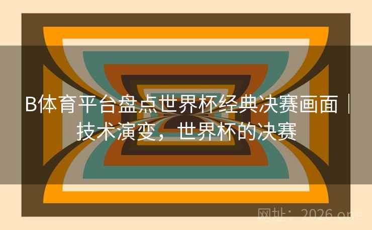 B体育平台盘点世界杯经典决赛画面｜技术演变，世界杯的决赛