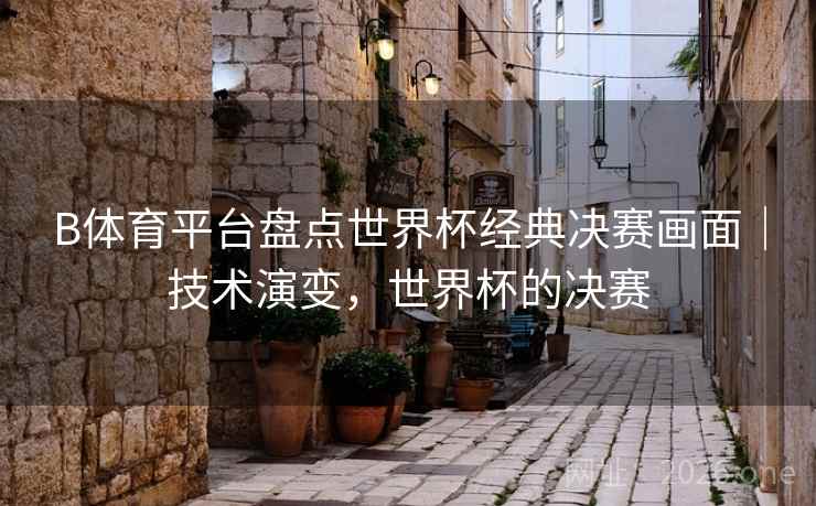 B体育平台盘点世界杯经典决赛画面|技术演变,世界杯的决赛