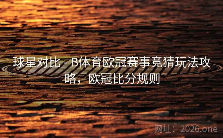 球星对比 - B体育欧冠赛事竞猜玩法攻略，欧冠比分规则