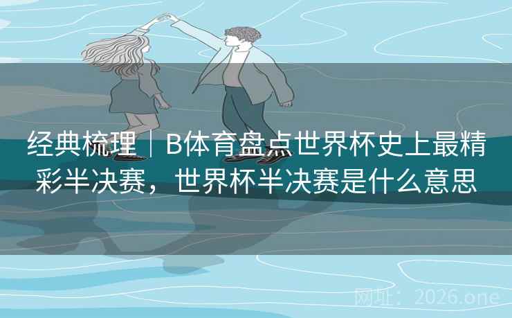 经典梳理|B体育盘点世界杯史上最精彩半决赛,世界杯半决赛是什么意思