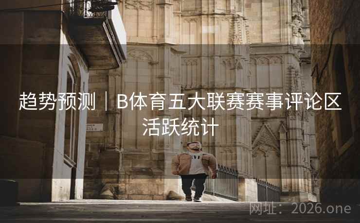 趋势预测｜B体育五大联赛赛事评论区活跃统计