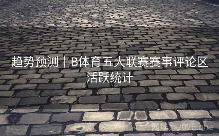 趋势预测|B体育五大联赛赛事评论区活跃统计
