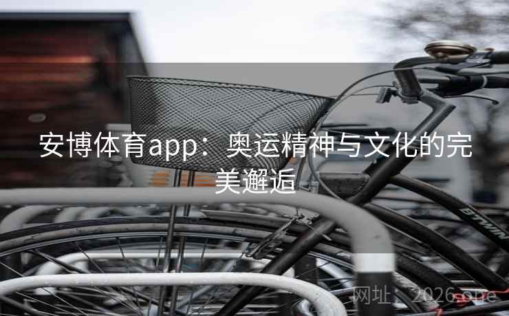 安博体育app:奥运精神与文化的完美邂逅