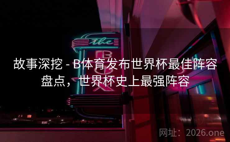 故事深挖 - B体育发布世界杯最佳阵容盘点,世界杯史上最强阵容
