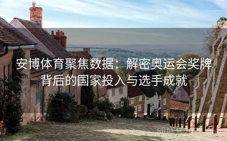 安博体育聚焦数据：解密奥运会奖牌背后的国家投入与选手成就
