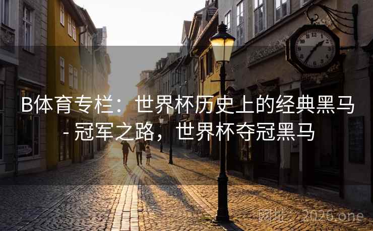 B体育专栏：世界杯历史上的经典黑马 - 冠军之路，世界杯夺冠黑马