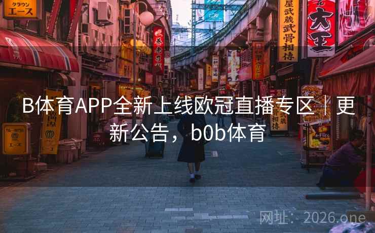 B体育APP全新上线欧冠直播专区|更新公告,b0b体育