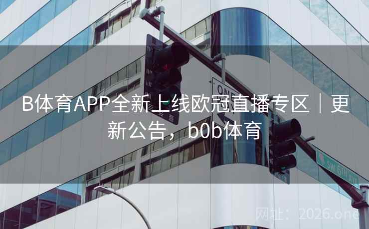 B体育APP全新上线欧冠直播专区｜更新公告，b0b体育