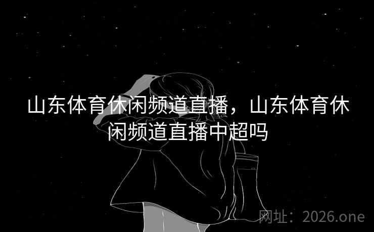 山东体育休闲频道直播，山东体育休闲频道直播中超吗