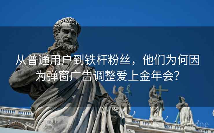 从普通用户到铁杆粉丝，他们为何因为弹窗广告调整爱上金年会？