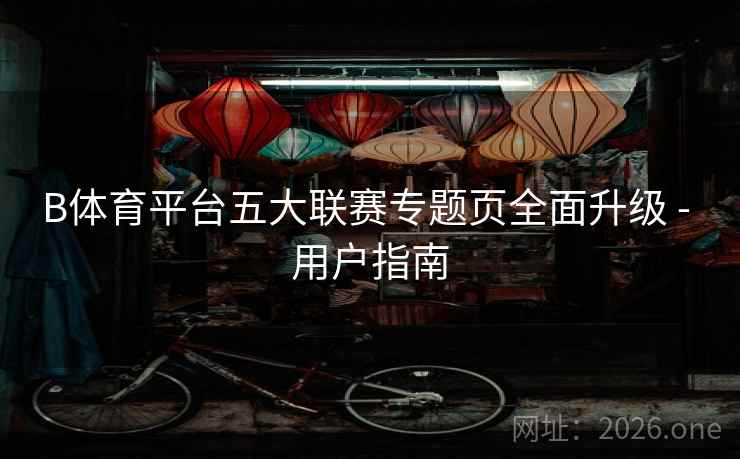 B体育平台五大联赛专题页全面升级 - 用户指南